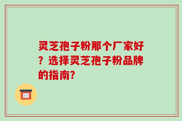 灵芝孢子粉那个厂家好？选择灵芝孢子粉品牌的指南？