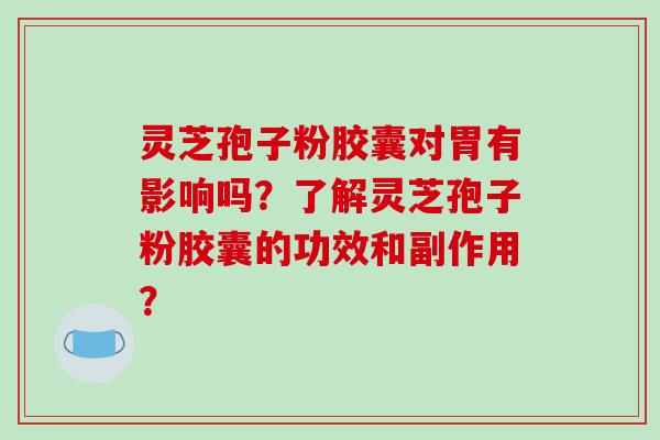灵芝孢子粉胶囊对胃有影响吗？了解灵芝孢子粉胶囊的功效和副作用？