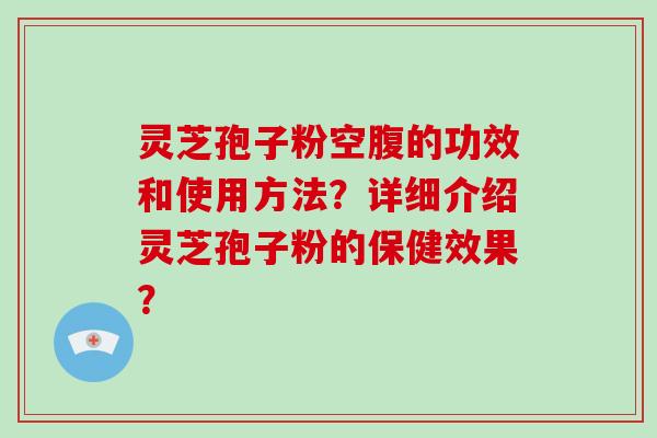 灵芝孢子粉空腹的功效和使用方法？详细介绍灵芝孢子粉的保健效果？
