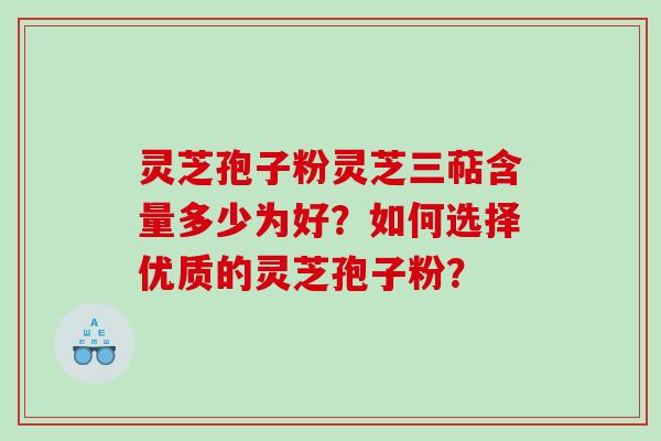 灵芝孢子粉灵芝三萜含量多少为好？如何选择优质的灵芝孢子粉？