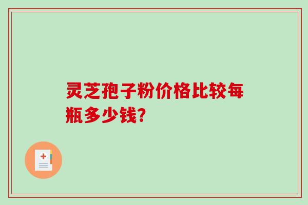 灵芝孢子粉价格比较每瓶多少钱？