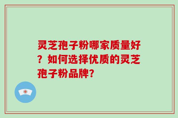 灵芝孢子粉哪家质量好？如何选择优质的灵芝孢子粉品牌？
