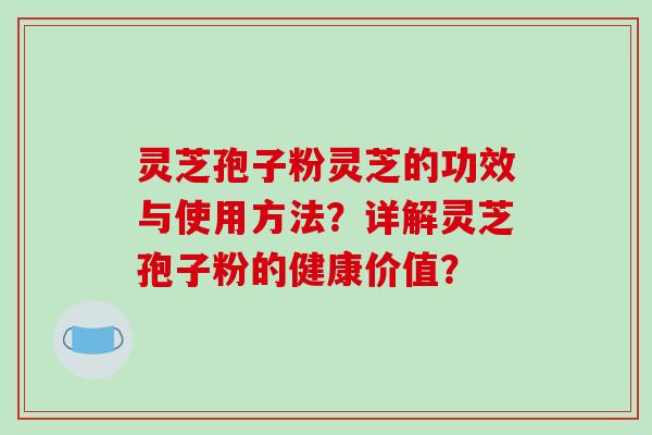 灵芝孢子粉灵芝的功效与使用方法?详解灵芝孢子粉的健康价值? 灵芝孢子粉灵芝的功效与使用方法?详解灵芝孢子粉的健康价值?