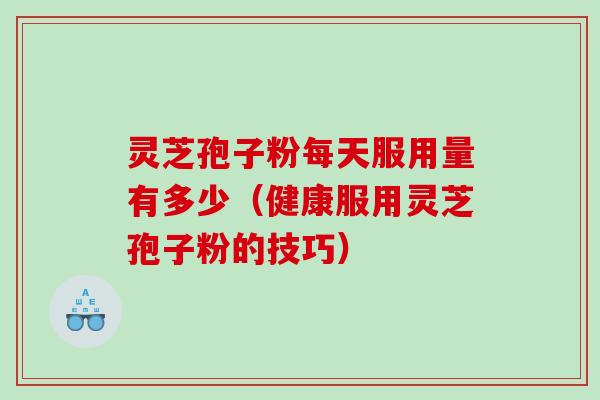 灵芝孢子粉每天服用量有多少（健康服用灵芝孢子粉的技巧）