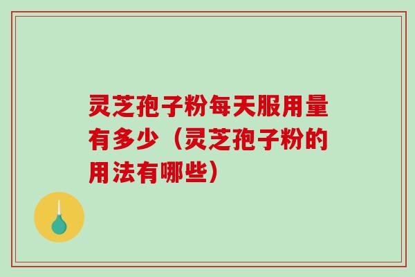 灵芝孢子粉每天服用量有多少(灵芝孢子粉的用法有哪些) 灵芝孢子粉每天服用量有多少(灵芝孢子粉的用法有哪些)