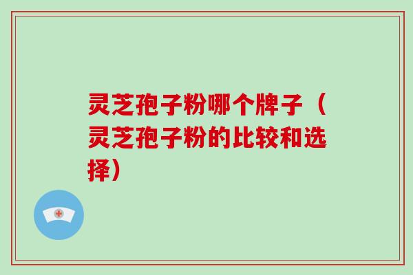 灵芝孢子粉哪个牌子(灵芝孢子粉的比较和选择) 灵芝孢子粉哪个牌子(灵芝孢子粉的比较和选择)