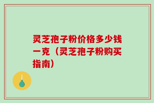 灵芝孢子粉价格多少钱一克（灵芝孢子粉购买指南）