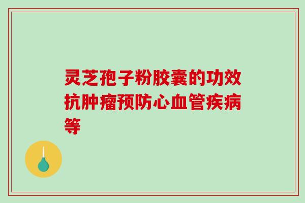 灵芝孢子粉胶囊的功效抗肿瘤预防心血管疾病等