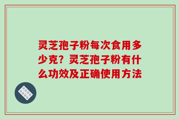 灵芝孢子粉每次食用多少克？灵芝孢子粉有什么功效及正确使用方法
