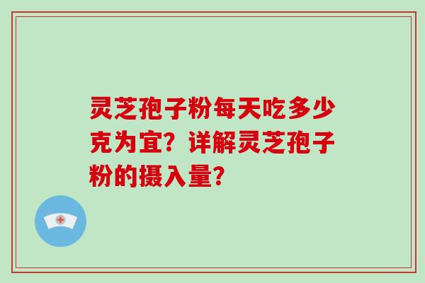 灵芝孢子粉每天吃多少克为宜？详解灵芝孢子粉的摄入量？