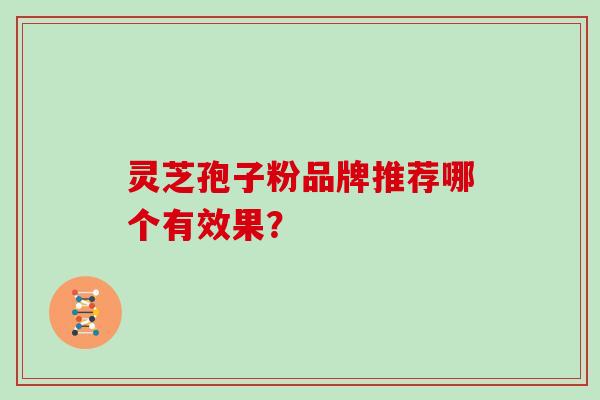 灵芝孢子粉品牌推荐哪个有效果? 灵芝孢子粉品牌推荐哪个有效果?