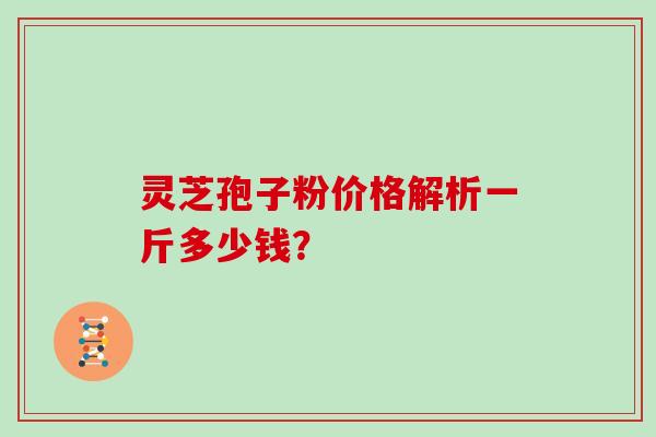 灵芝孢子粉价格解析一斤多少钱？