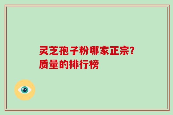 灵芝孢子粉哪家正宗？质量的排行榜