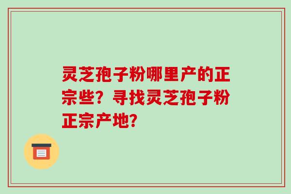 灵芝孢子粉哪里产的正宗些？寻找灵芝孢子粉正宗产地？