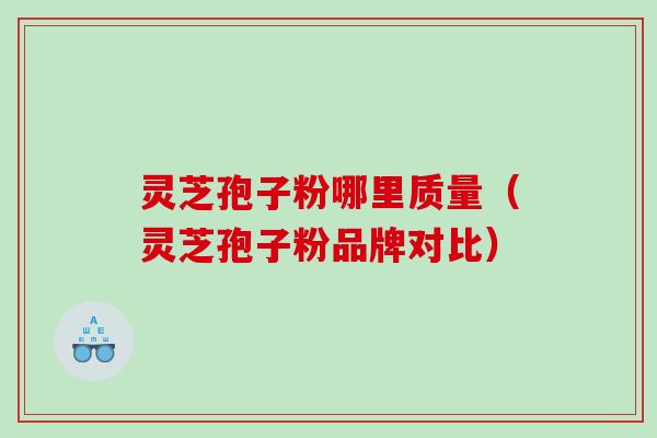 灵芝孢子粉哪里质量(灵芝孢子粉品牌对比) 灵芝孢子粉哪里质量(灵芝孢子粉品牌对比)
