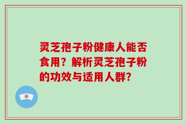灵芝孢子粉健康人能否食用?解析灵芝孢子粉的功效与适用人群? 灵芝孢子粉健康人能否食用?解析灵芝孢子粉的功效与适用人群?