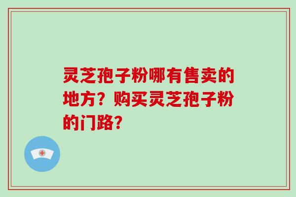 灵芝孢子粉哪有售卖的地方？购买灵芝孢子粉的门路？