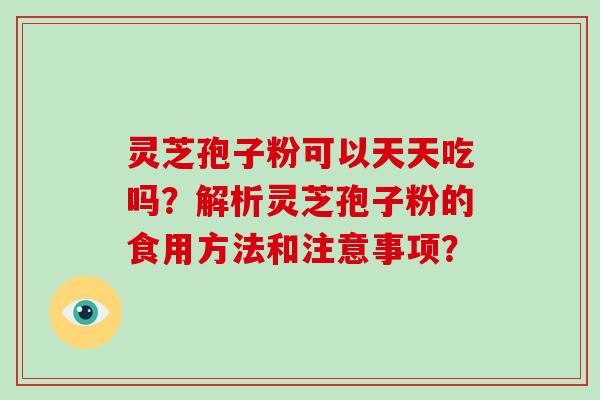 灵芝孢子粉可以天天吃吗？解析灵芝孢子粉的食用方法和注意事项？