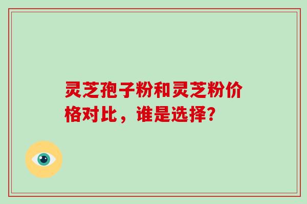 灵芝孢子粉和灵芝粉价格对比，谁是选择？