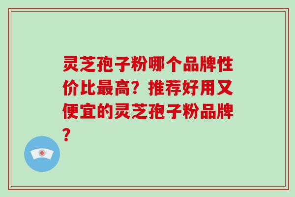 灵芝孢子粉哪个品牌性价比高？推荐好用又便宜的灵芝孢子粉品牌？