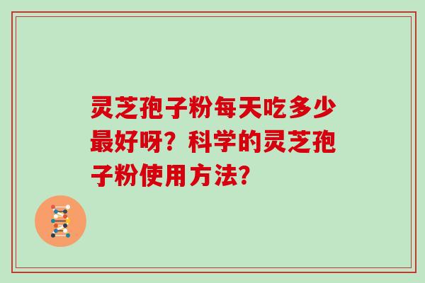 灵芝孢子粉每天吃多少好呀？科学的灵芝孢子粉使用方法？