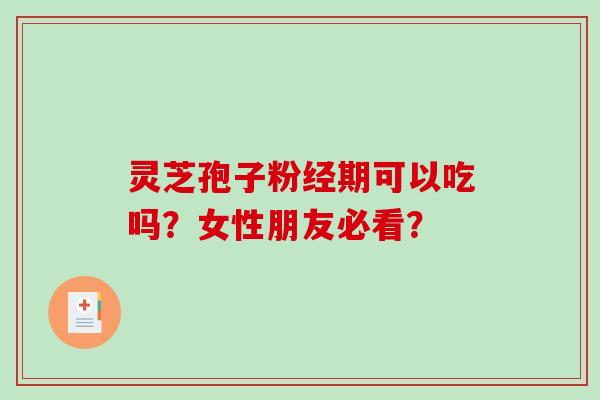 灵芝孢子粉经期可以吃吗？女性朋友必看？