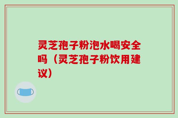 灵芝孢子粉泡水喝安全吗（灵芝孢子粉饮用建议）