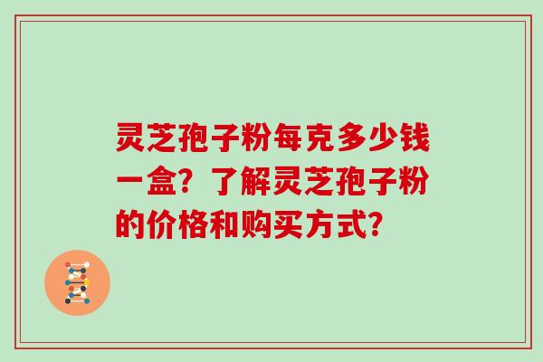 灵芝孢子粉每克多少钱一盒？了解灵芝孢子粉的价格和购买方式？