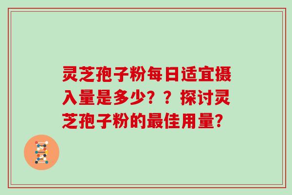 灵芝孢子粉每日适宜摄入量是多少??探讨灵芝孢子粉的佳用量? 灵芝孢子粉每日适宜摄入量是多少??探讨灵芝孢子粉的佳用量?