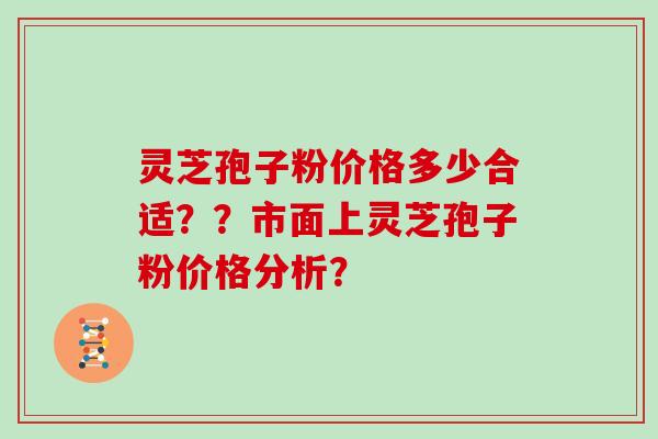 灵芝孢子粉价格多少合适？？市面上灵芝孢子粉价格分析？