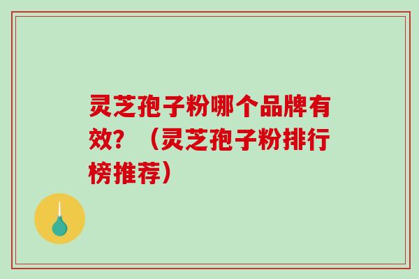 灵芝孢子粉哪个品牌有效？（灵芝孢子粉排行榜推荐）