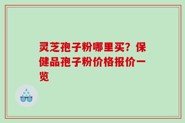 灵芝孢子粉哪里买？保健品孢子粉价格报价一览