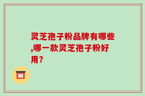 灵芝孢子粉品牌有哪些,哪一款灵芝孢子粉好用？