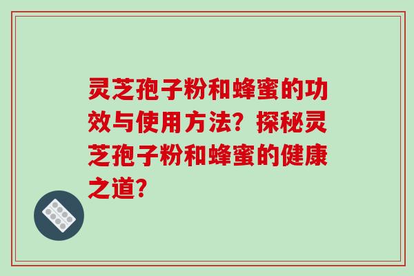 灵芝孢子粉和蜂蜜的功效与使用方法？探秘灵芝孢子粉和蜂蜜的健康之道？