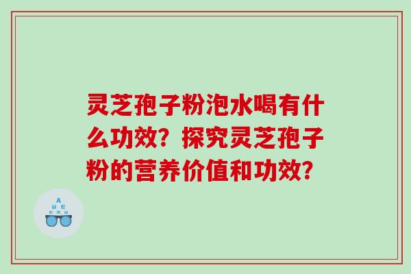 灵芝孢子粉泡水喝有什么功效？探究灵芝孢子粉的营养价值和功效？