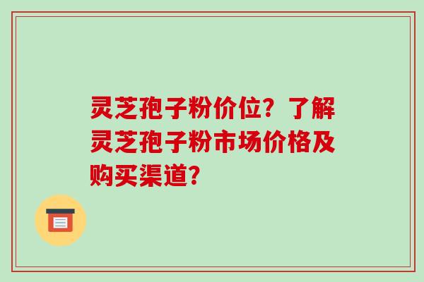 灵芝孢子粉价位?了解灵芝孢子粉市场价格及购买渠道? 灵芝孢子粉价位?了解灵芝孢子粉市场价格及购买渠道?