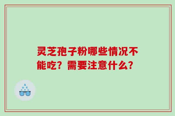 灵芝孢子粉哪些情况不能吃?需要注意什么? 灵芝孢子粉哪些情况不能吃?需要注意什么?