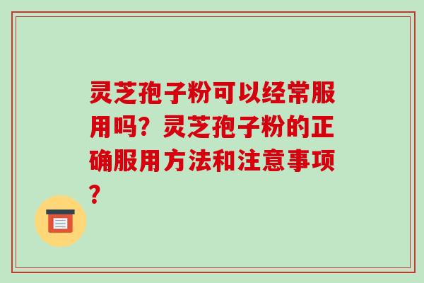 灵芝孢子粉可以经常服用吗？灵芝孢子粉的正确服用方法和注意事项？