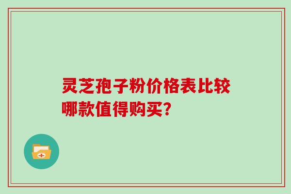 灵芝孢子粉价格表比较哪款值得购买？