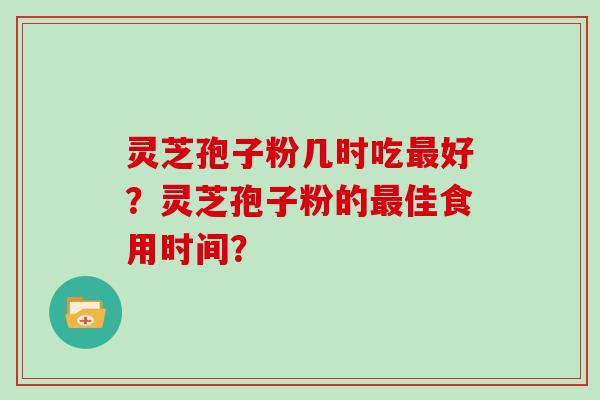 灵芝孢子粉几时吃好？灵芝孢子粉的佳食用时间？