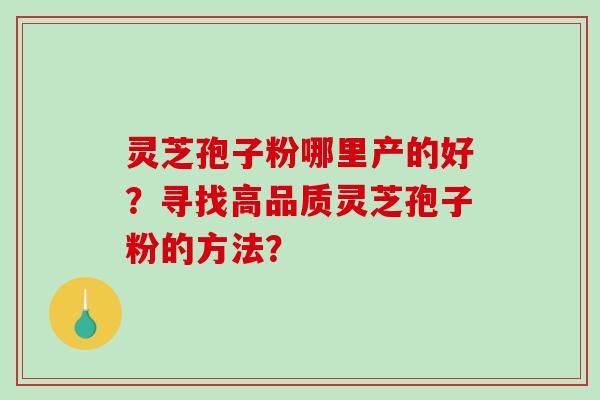 灵芝孢子粉哪里产的好?寻找高品质灵芝孢子粉的方法? 灵芝孢子粉哪里产的好?寻找高品质灵芝孢子粉的方法?