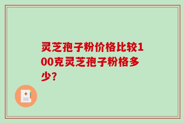 灵芝孢子粉价格比较100克灵芝孢子粉格多少？