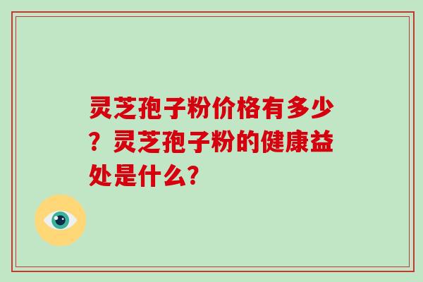 灵芝孢子粉价格有多少?灵芝孢子粉的健康益处是什么? 灵芝孢子粉价格有多少?灵芝孢子粉的健康益处是什么?