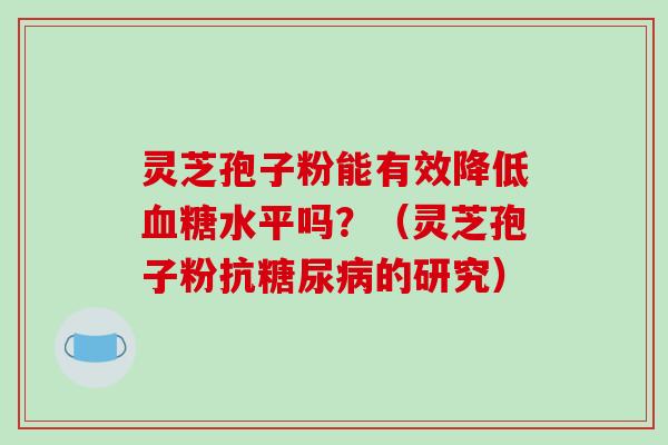 灵芝孢子粉能有效降低水平吗?(灵芝孢子粉抗的研究) 灵芝孢子粉能有效降低水平吗?(灵芝孢子粉抗的研究)