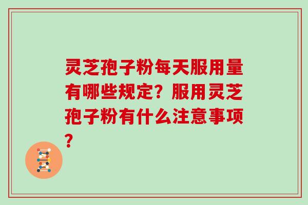 灵芝孢子粉每天服用量有哪些规定？服用灵芝孢子粉有什么注意事项？