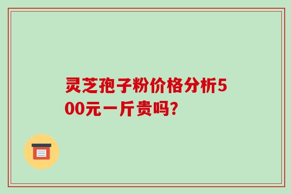 灵芝孢子粉价格分析500元一斤贵吗? 灵芝孢子粉价格分析500元一斤贵吗?