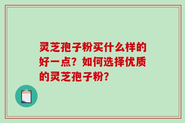 灵芝孢子粉买什么样的好一点?如何选择优质的灵芝孢子粉? 灵芝孢子粉买什么样的好一点?如何选择优质的灵芝孢子粉?