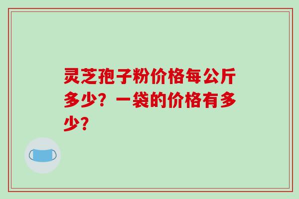 灵芝孢子粉价格每公斤多少？一袋的价格有多少？