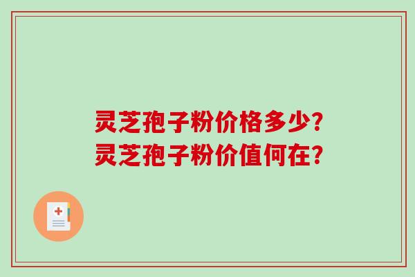 灵芝孢子粉价格多少?灵芝孢子粉价值何在? 灵芝孢子粉价格多少?灵芝孢子粉价值何在?