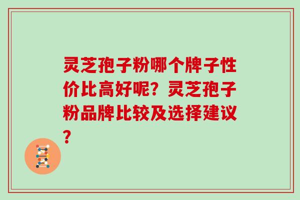 灵芝孢子粉哪个牌子性价比高好呢?灵芝孢子粉品牌比较及选择建议? 灵芝孢子粉哪个牌子性价比高好呢?灵芝孢子粉品牌比较及选择建议?